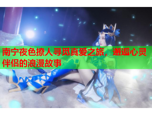 南宁夜色撩人寻觅真爱之旅，邂逅心灵伴侣的浪漫故事