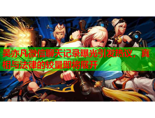 吴亦凡微信聊天记录曝光引发热议，真相与法律的较量即将展开