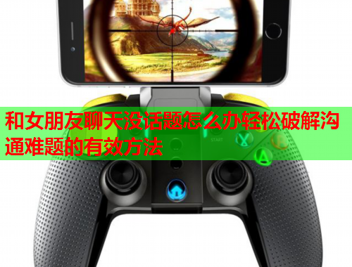 和女朋友聊天没话题怎么办轻松破解沟通难题的有效方法