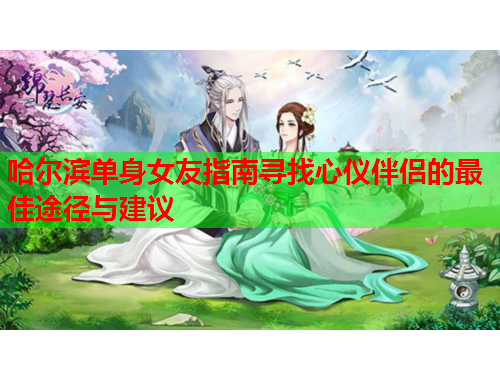 哈尔滨单身女友指南寻找心仪伴侣的最佳途径与建议
