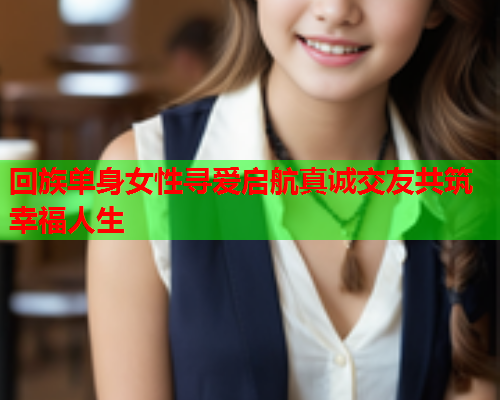 回族单身女性寻爱启航真诚交友共筑幸福人生