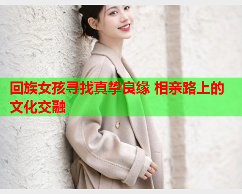 回族女孩寻找真挚良缘 相亲路上的文化交融
