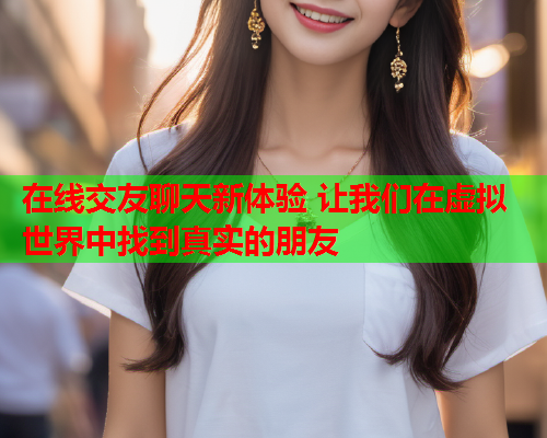 在线交友聊天新体验 让我们在虚拟世界中找到真实的朋友