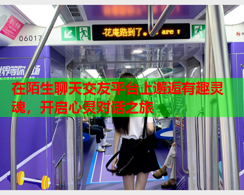 在陌生聊天交友平台上邂逅有趣灵魂，开启心灵对话之旅