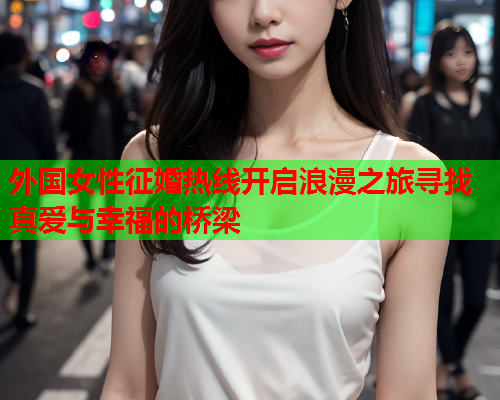 外国女性征婚热线开启浪漫之旅寻找真爱与幸福的桥梁