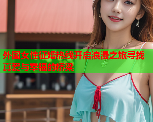 外国女性征婚热线开启浪漫之旅寻找真爱与幸福的桥梁