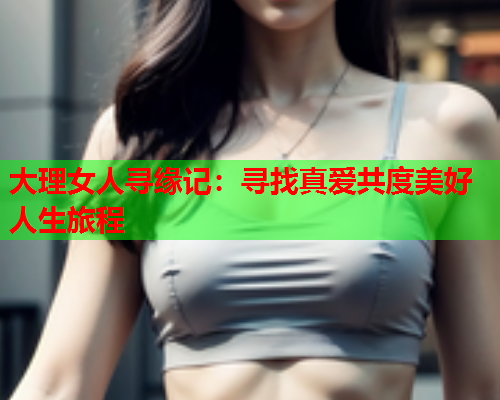 大理女人寻缘记：寻找真爱共度美好人生旅程