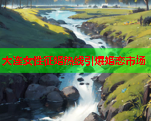 大连女性征婚热线引爆婚恋市场