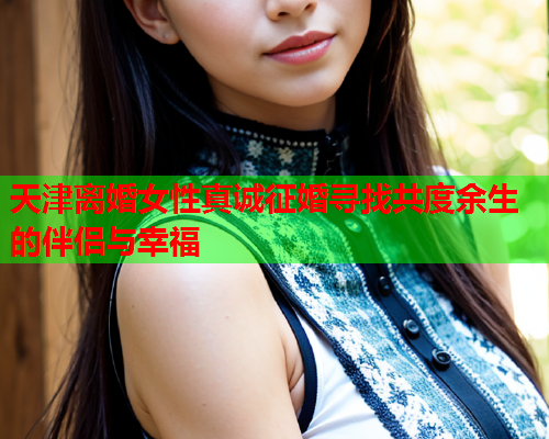 天津离婚女性真诚征婚寻找共度余生的伴侣与幸福
