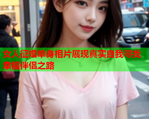 女人征婚单身相片展现真实自我寻找幸福伴侣之路