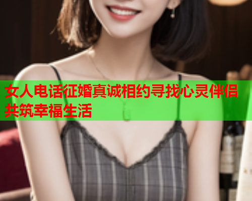 女人电话征婚真诚相约寻找心灵伴侣共筑幸福生活