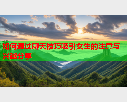 如何通过聊天技巧吸引女生的注意与兴趣分享