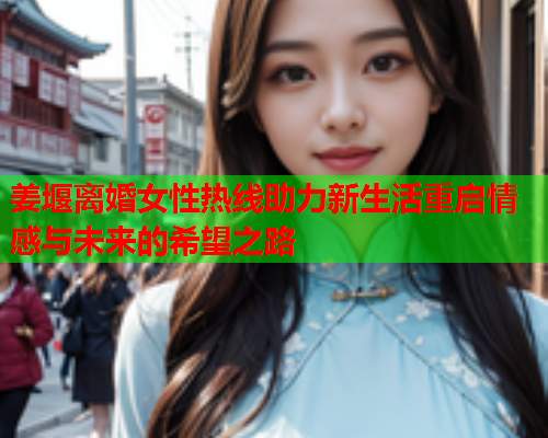 姜堰离婚女性热线助力新生活重启情感与未来的希望之路
